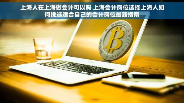 上海人在上海做会计可以吗 上海会计岗位选择上海人如何挑选适合自己的会计岗位最新指南