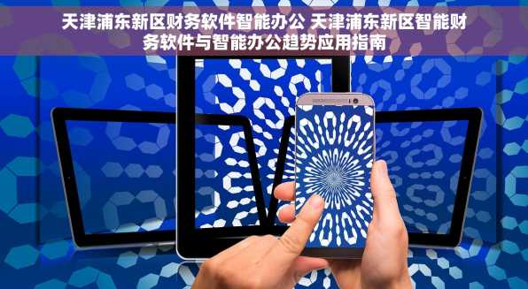 天津浦东新区财务软件智能办公 天津浦东新区智能财务软件与智能办公趋势应用指南
