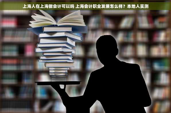 上海人在上海做会计可以吗 上海会计职业发展怎么样？本地人实测