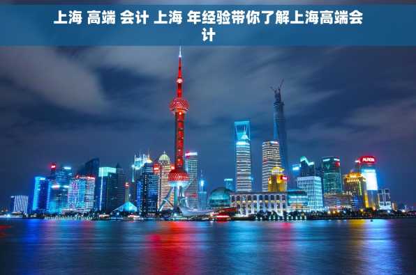 上海 高端 会计 上海 年经验带你了解上海高端会计