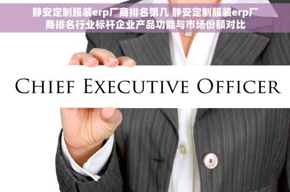 静安定制服装erp厂商排名第几 静安定制服装erp厂商排名行业标杆企业产品功能与市场份额对比