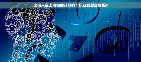 上海人在上海做会计好吗？职业发展全解析#