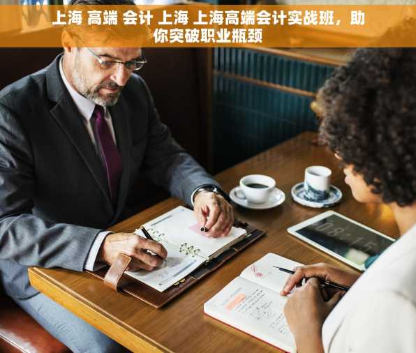 上海 高端 会计 上海 上海高端会计实战班，助你突破职业瓶颈