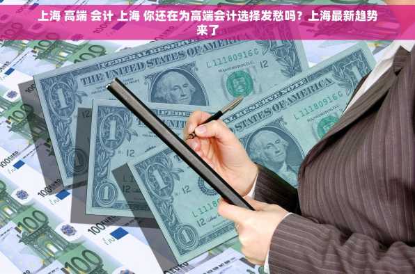 上海 高端 会计 上海 你还在为高端会计选择发愁吗？上海最新趋势来了