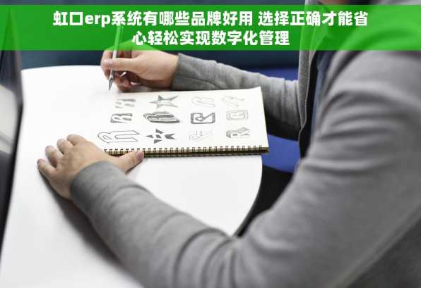 虹口erp系统有哪些品牌好用 选择正确才能省心轻松实现数字化管理