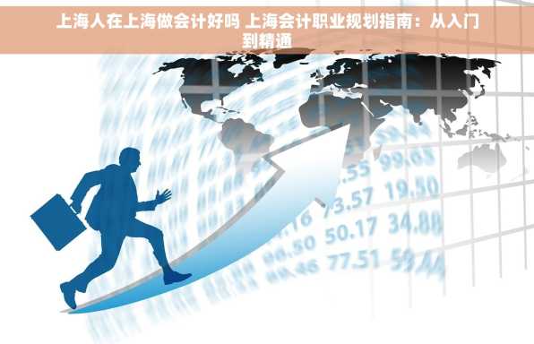 上海人在上海做会计好吗 上海会计职业规划指南：从入门到精通