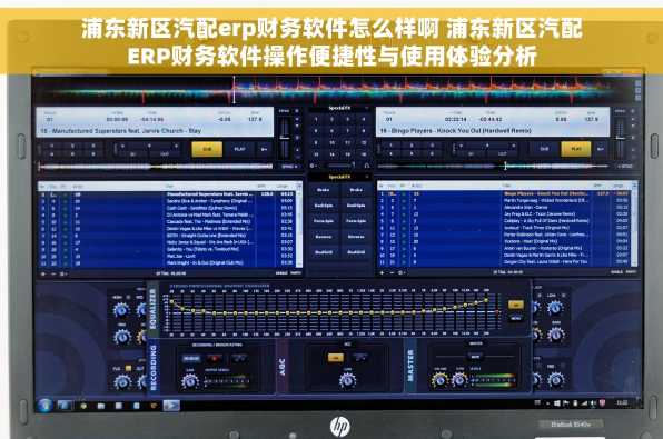 浦东新区汽配erp财务软件怎么样啊 浦东新区汽配ERP财务软件操作便捷性与使用体验分析