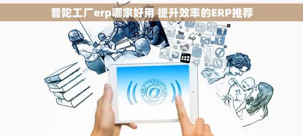 普陀工厂erp哪家好用 提升效率的ERP推荐