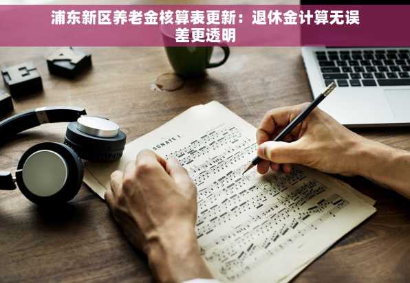 浦东新区养老金核算表更新：退休金计算无误差更透明