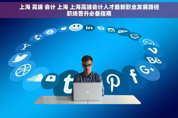 上海 高端 会计 上海 上海高端会计人才最新职业发展路径职场晋升必备指南
