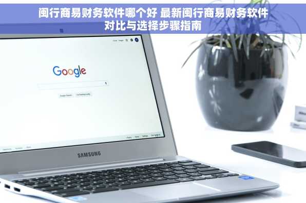 闽行商易财务软件哪个好 最新闽行商易财务软件对比与选择步骤指南