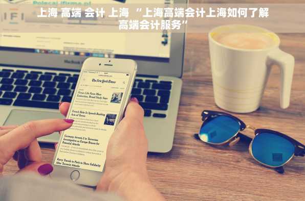 上海 高端 会计 上海 “上海高端会计上海如何了解高端会计服务”