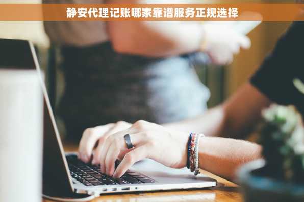静安代理记账哪家靠谱服务正规选择