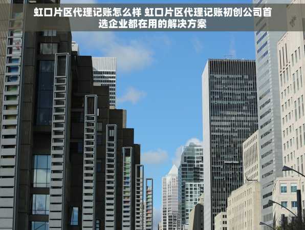 虹口片区代理记账怎么样 虹口片区代理记账初创公司首选企业都在用的解决方案