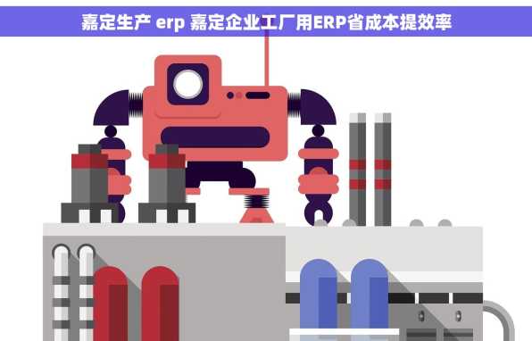嘉定生产 erp 嘉定企业工厂用ERP省成本提效率