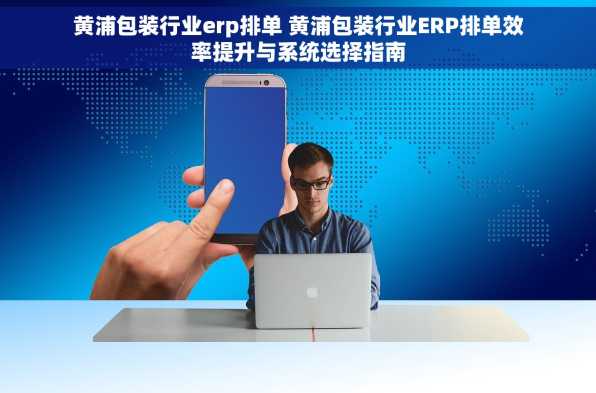 黄浦包装行业erp排单 黄浦包装行业ERP排单效率提升与系统选择指南
