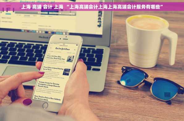 上海 高端 会计 上海 “上海高端会计上海上海高端会计服务有哪些”