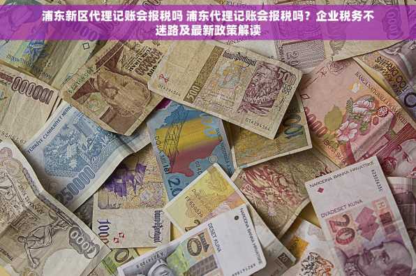 浦东新区代理记账会报税吗 浦东代理记账会报税吗？企业税务不迷路及最新政策解读