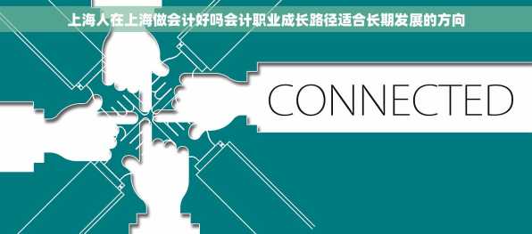 上海人在上海做会计好吗会计职业成长路径适合长期发展的方向
