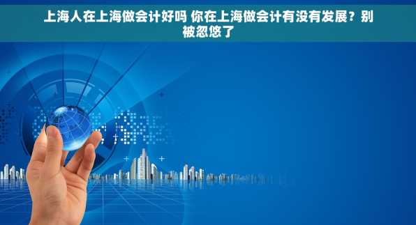 上海人在上海做会计好吗 你在上海做会计有没有发展？别被忽悠了