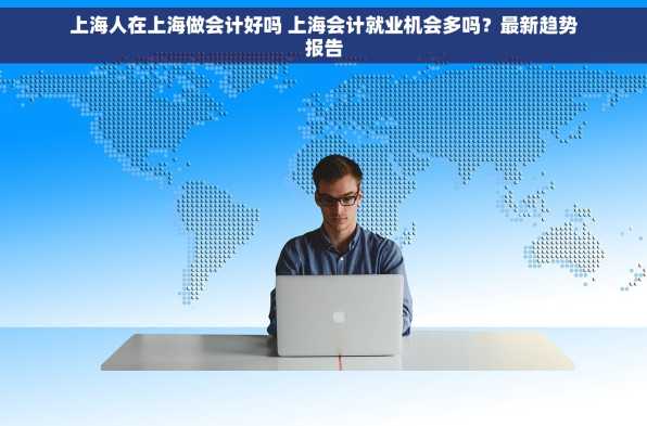 上海人在上海做会计好吗 上海会计就业机会多吗？最新趋势报告