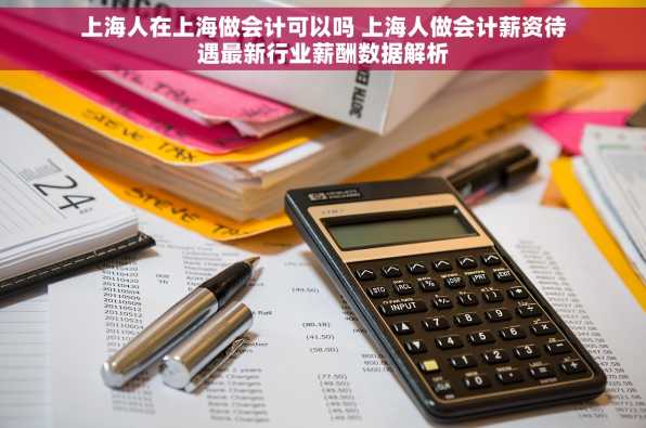 上海人在上海做会计可以吗 上海人做会计薪资待遇最新行业薪酬数据解析
