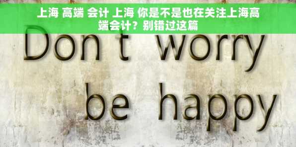 上海 高端 会计 上海 你是不是也在关注上海高端会计？别错过这篇