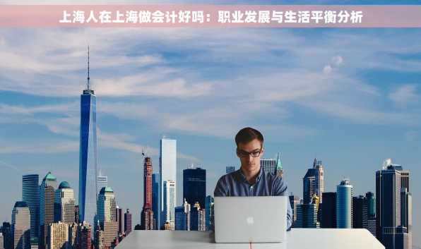 上海人在上海做会计好吗：职业发展与生活平衡分析