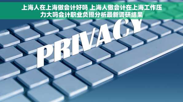 上海人在上海做会计好吗 上海人做会计在上海工作压力大吗会计职业负担分析最新调研结果