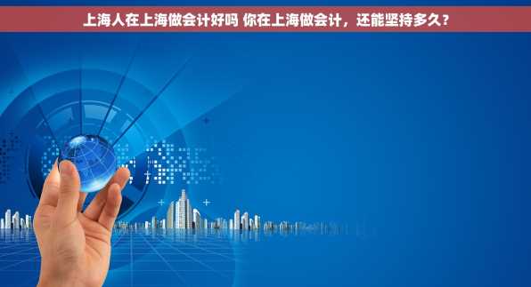 上海人在上海做会计好吗 你在上海做会计，还能坚持多久？