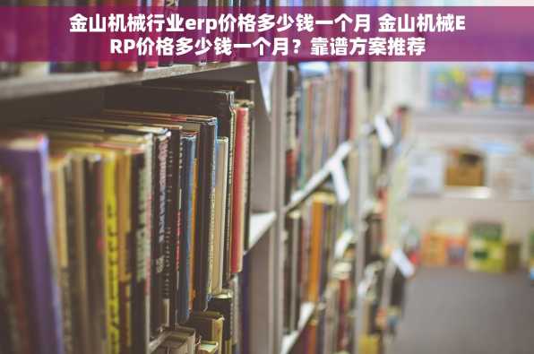 金山机械行业erp价格多少钱一个月 金山机械ERP价格多少钱一个月？靠谱方案推荐