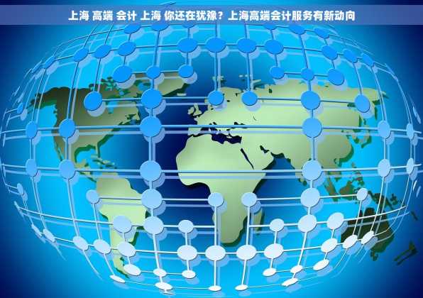 上海 高端 会计 上海 你还在犹豫？上海高端会计服务有新动向