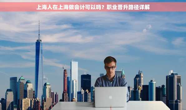 上海人在上海做会计可以吗？职业晋升路径详解