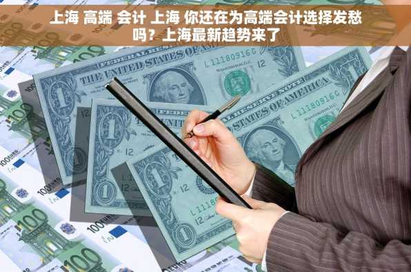 上海 高端 会计 上海 你还在为高端会计选择发愁吗？上海最新趋势来了