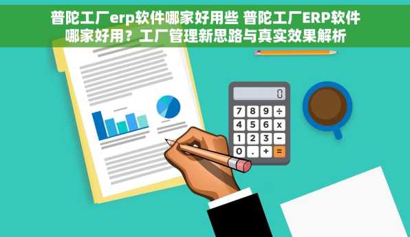 普陀工厂erp软件哪家好用些 普陀工厂ERP软件哪家好用？工厂管理新思路与真实效果解析