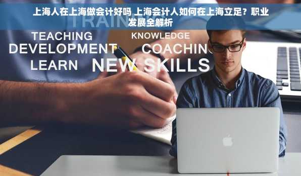 上海人在上海做会计好吗 上海会计人如何在上海立足？职业发展全解析