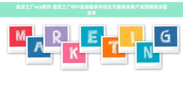 嘉定工厂erp制作 嘉定工厂ERP实施案例与优化方案真实客户反馈降低运营成本