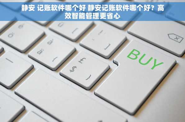 静安 记账软件哪个好 静安记账软件哪个好？高效智能管理更省心
