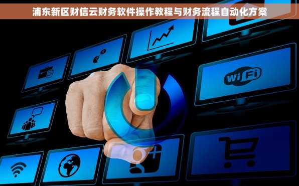 浦东新区财信云财务软件操作教程与财务流程自动化方案