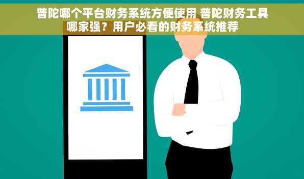 普陀哪个平台财务系统方便使用 普陀财务工具哪家强？用户必看的财务系统推荐