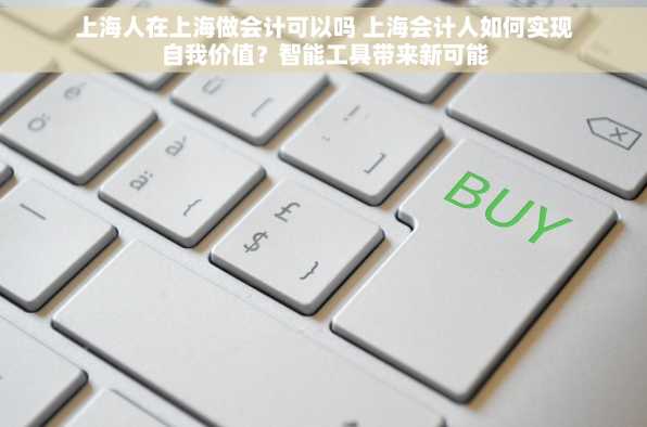 上海人在上海做会计可以吗 上海会计人如何实现自我价值？智能工具带来新可能