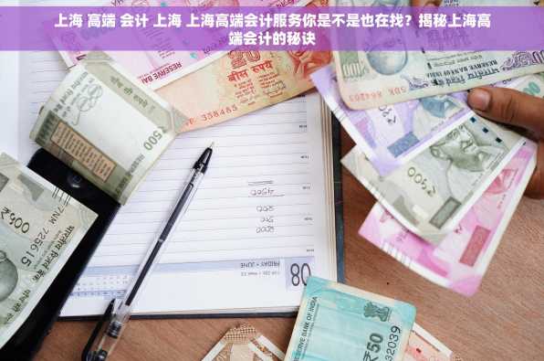 上海 高端 会计 上海 上海高端会计服务你是不是也在找？揭秘上海高端会计的秘诀