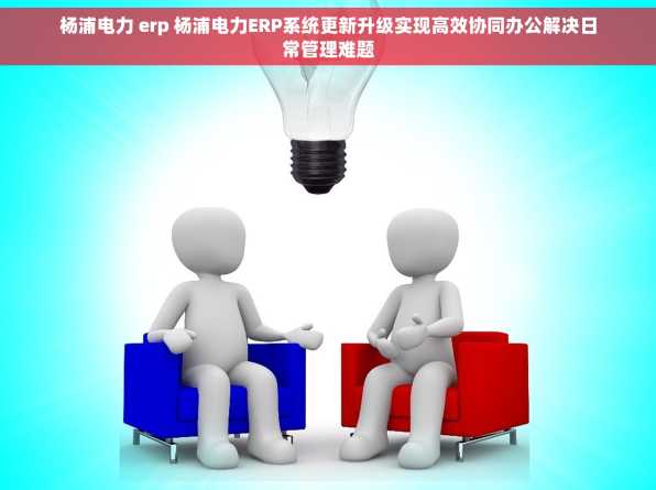 杨浦电力 erp 杨浦电力ERP系统更新升级实现高效协同办公解决日常管理难题