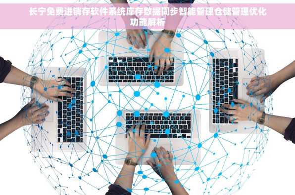 长宁免费进销存软件系统库存数据同步智能管理仓储管理优化功能解析