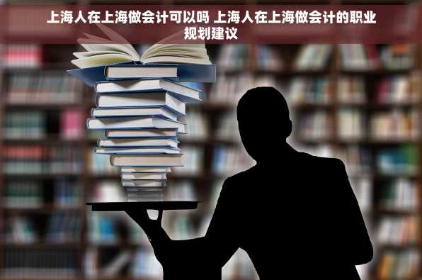 上海人在上海做会计可以吗 上海人在上海做会计的职业规划建议