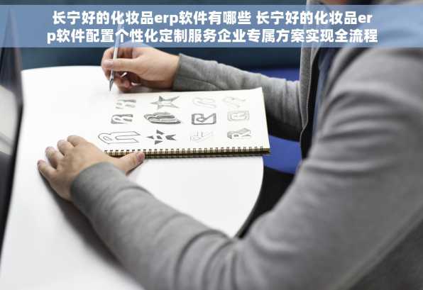 长宁好的化妆品erp软件有哪些 长宁好的化妆品erp软件配置个性化定制服务企业专属方案实现全流程数字化管理