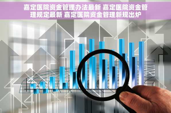 嘉定医院资金管理办法最新 嘉定医院资金管理规定最新 嘉定医院资金管理新规出炉