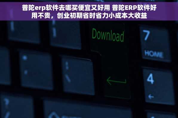 普陀erp软件去哪买便宜又好用 普陀ERP软件好用不贵，创业初期省时省力小成本大收益