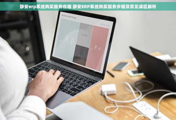 静安erp系统购买服务在哪 静安ERP系统购买服务步骤及常见误区解析