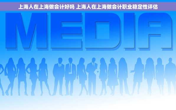 上海人在上海做会计好吗 上海人在上海做会计职业稳定性评估
